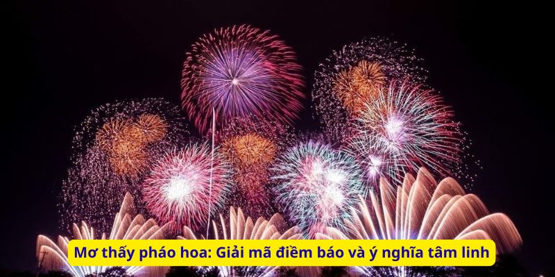 Mơ thấy pháo hoa: Giải mã điềm báo và ý nghĩa tâm linh